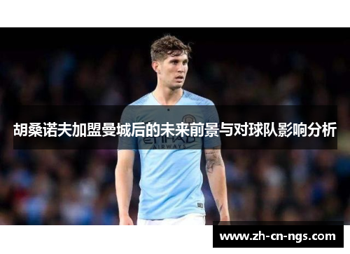 胡桑诺夫加盟曼城后的未来前景与对球队影响分析