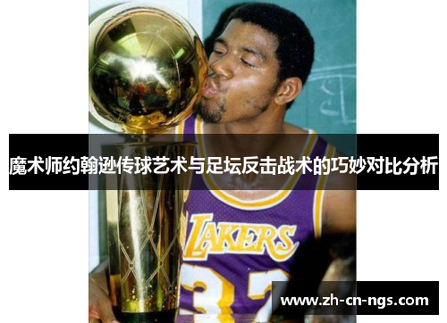 魔术师约翰逊传球艺术与足坛反击战术的巧妙对比分析