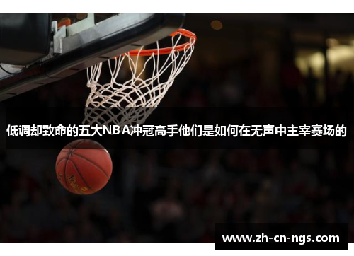 低调却致命的五大NBA冲冠高手他们是如何在无声中主宰赛场的