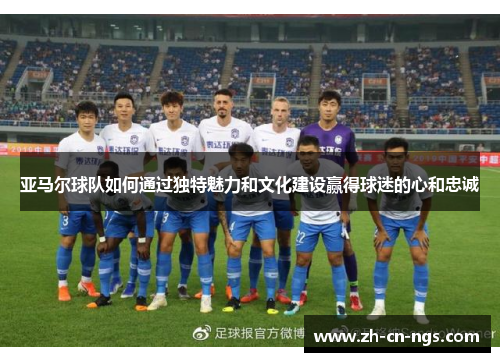 亚马尔球队如何通过独特魅力和文化建设赢得球迷的心和忠诚