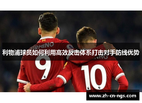 利物浦球员如何利用高效反击体系打击对手防线优势