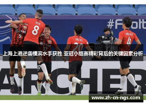 上海上港逆袭横滨水手获胜 亚冠小组赛精彩背后的关键因素分析