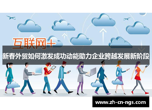 新春外贸如何激发成功动能助力企业跨越发展新阶段