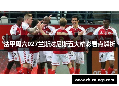 法甲周六027兰斯对尼斯五大精彩看点解析