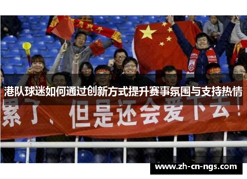港队球迷如何通过创新方式提升赛事氛围与支持热情