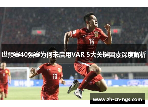 世预赛40强赛为何未启用VAR 5大关键因素深度解析