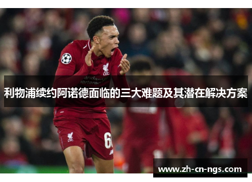 利物浦续约阿诺德面临的三大难题及其潜在解决方案