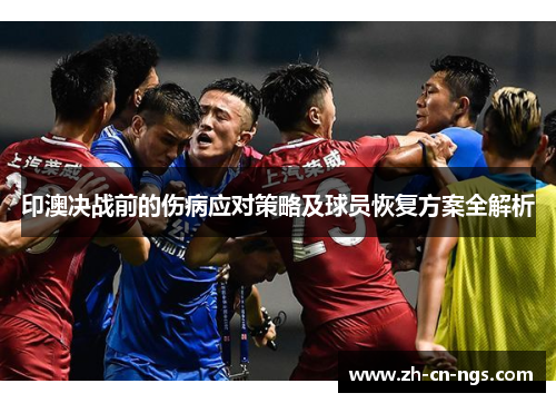 印澳决战前的伤病应对策略及球员恢复方案全解析