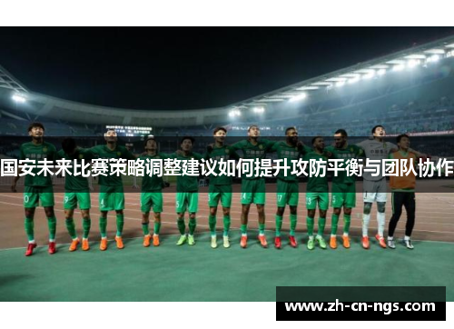 国安未来比赛策略调整建议如何提升攻防平衡与团队协作