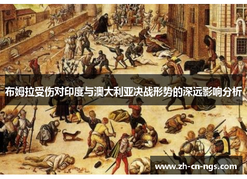 布姆拉受伤对印度与澳大利亚决战形势的深远影响分析