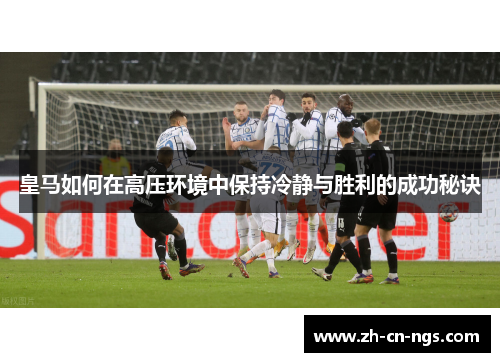 皇马如何在高压环境中保持冷静与胜利的成功秘诀