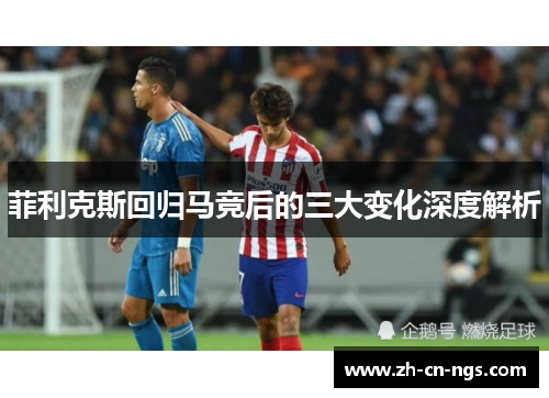 菲利克斯回归马竞后的三大变化深度解析