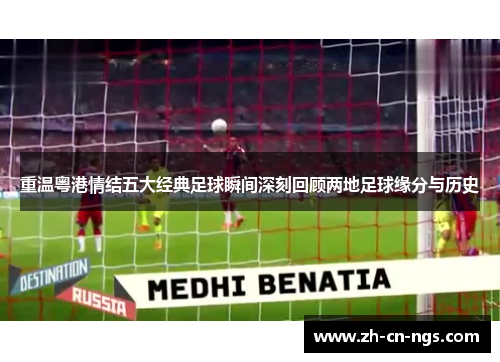 重温粤港情结五大经典足球瞬间深刻回顾两地足球缘分与历史