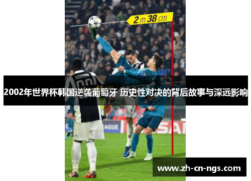 2002年世界杯韩国逆袭葡萄牙 历史性对决的背后故事与深远影响