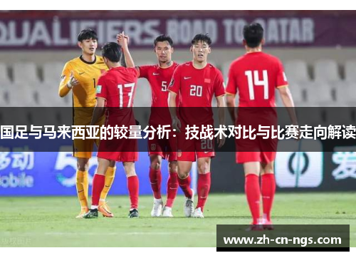 国足与马来西亚的较量分析：技战术对比与比赛走向解读