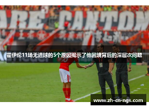 霍伊伦11场无进球的5个原因揭示了他困境背后的深层次问题