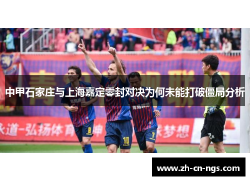 中甲石家庄与上海嘉定零封对决为何未能打破僵局分析