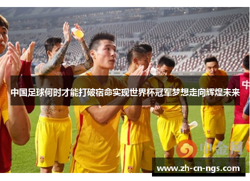 中国足球何时才能打破宿命实现世界杯冠军梦想走向辉煌未来