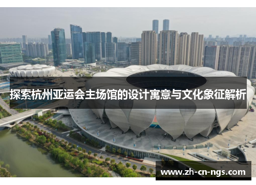 探索杭州亚运会主场馆的设计寓意与文化象征解析