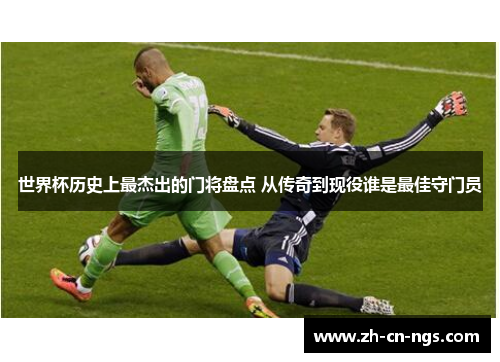 世界杯历史上最杰出的门将盘点 从传奇到现役谁是最佳守门员