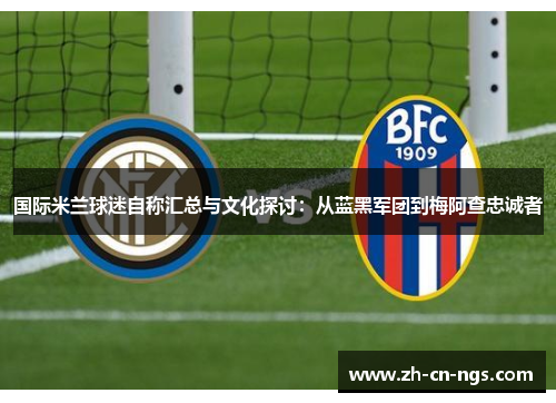 国际米兰球迷自称汇总与文化探讨：从蓝黑军团到梅阿查忠诚者