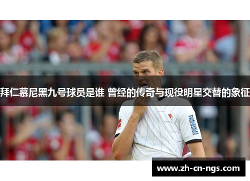 拜仁慕尼黑九号球员是谁 曾经的传奇与现役明星交替的象征