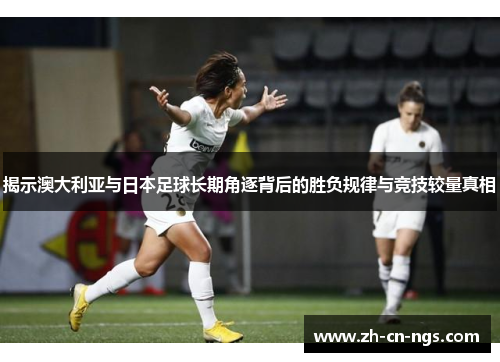 揭示澳大利亚与日本足球长期角逐背后的胜负规律与竞技较量真相