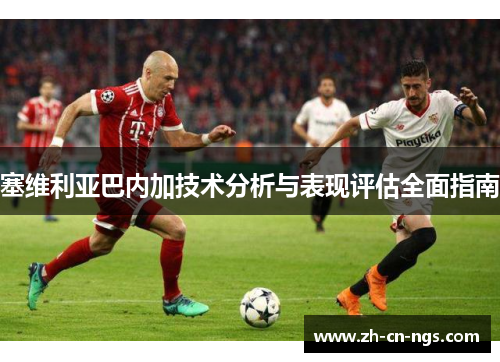 塞维利亚巴内加技术分析与表现评估全面指南