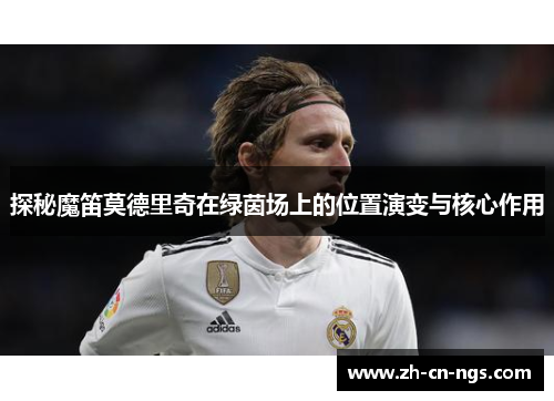 探秘魔笛莫德里奇在绿茵场上的位置演变与核心作用