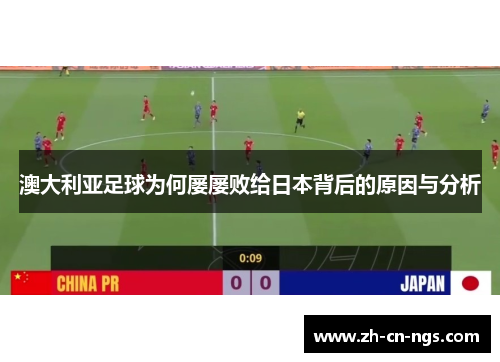 澳大利亚足球为何屡屡败给日本背后的原因与分析