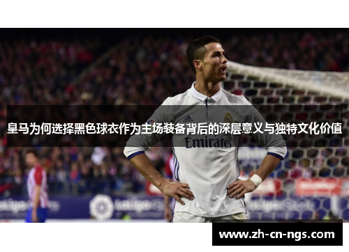皇马为何选择黑色球衣作为主场装备背后的深层意义与独特文化价值