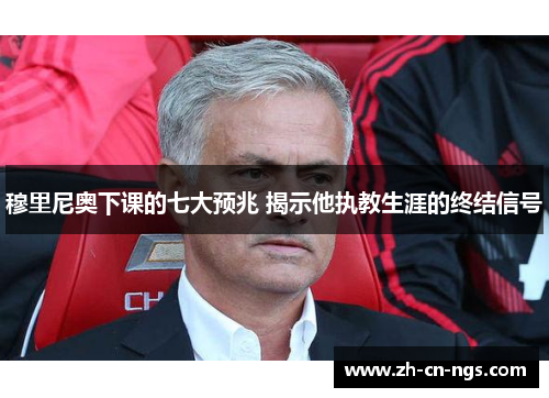 穆里尼奥下课的七大预兆 揭示他执教生涯的终结信号