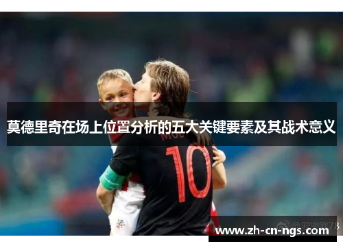 莫德里奇在场上位置分析的五大关键要素及其战术意义