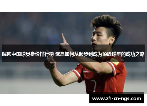 解密中国球员身价排行榜 武磊如何从起步到成为顶级球星的成功之路
