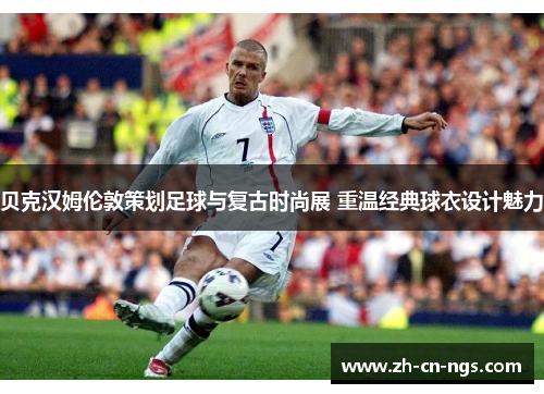 贝克汉姆伦敦策划足球与复古时尚展 重温经典球衣设计魅力 贝克汉姆伦敦策划足球与复古时尚展 重温经典球衣设计魅力