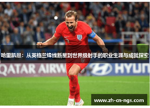 哈里凯恩：从英格兰锋线新星到世界级射手的职业生涯与成就探索