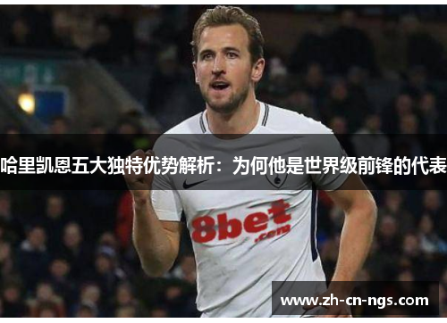 哈里凯恩五大独特优势解析:为何他是世界级前锋的代表 哈里凯恩五大独特优势解析:为何他是世界级前锋的代表