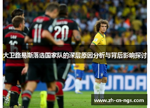 大卫路易斯落选国家队的深层原因分析与背后影响探讨