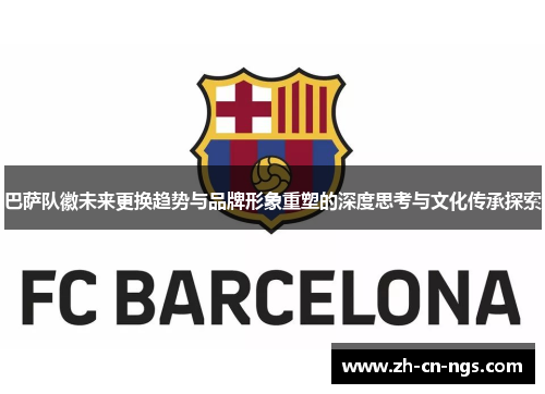 巴萨队徽未来更换趋势与品牌形象重塑的深度思考与文化传承探索