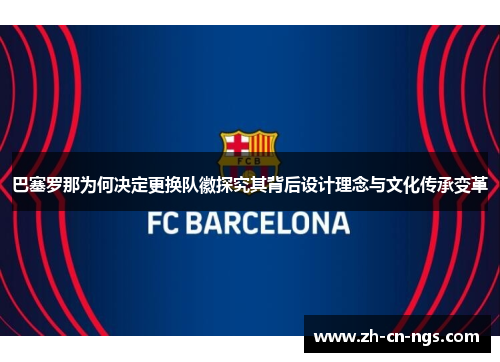巴塞罗那为何决定更换队徽探究其背后设计理念与文化传承变革