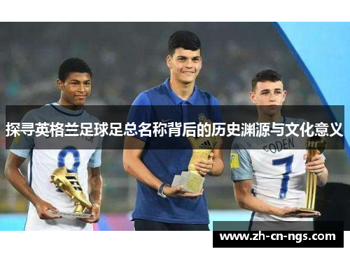 探寻英格兰足球足总名称背后的历史渊源与文化意义