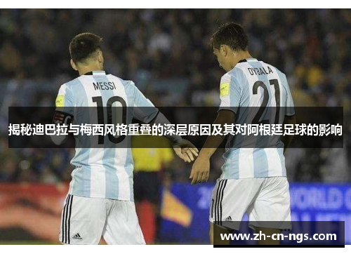 揭秘迪巴拉与梅西风格重叠的深层原因及其对阿根廷足球的影响