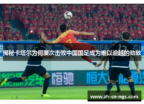 揭秘卡塔尔为何屡次击败中国国足成为难以逾越的劲敌