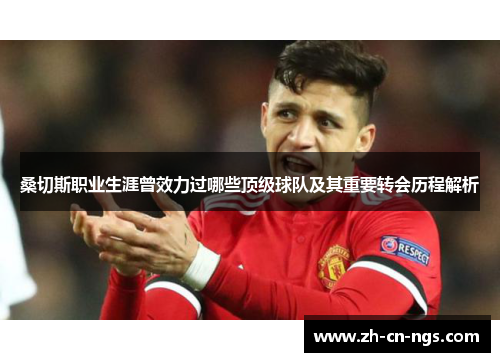 桑切斯职业生涯曾效力过哪些顶级球队及其重要转会历程解析