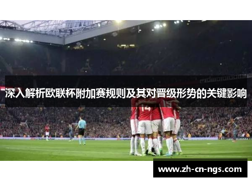 深入解析欧联杯附加赛规则及其对晋级形势的关键影响 深入解析欧联杯附加赛规则及其对晋级形势的关键影响