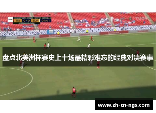 盘点北美洲杯赛史上十场最精彩难忘的经典对决赛事
