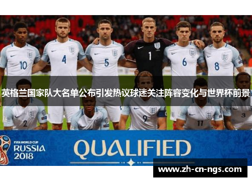 英格兰国家队大名单公布引发热议球迷关注阵容变化与世界杯前景