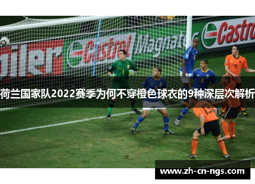 荷兰国家队2022赛季为何不穿橙色球衣的9种深层次解析