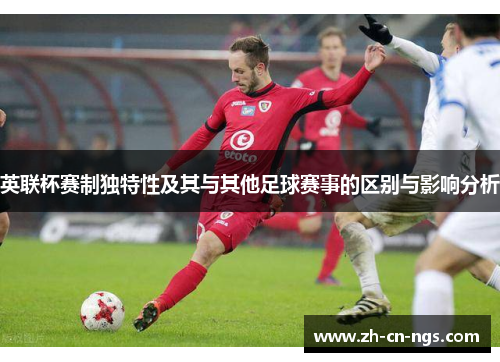 英联杯赛制独特性及其与其他足球赛事的区别与影响分析